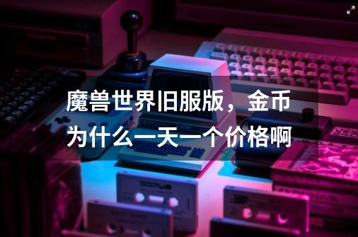 魔兽世界旧服版,金币为什么一天一个价格啊-第1张-游戏信息-龙启网