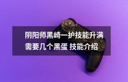 阴阳师黑崎一护技能升满需要几个黑蛋 技能介绍-第1张-游戏信息-龙启网