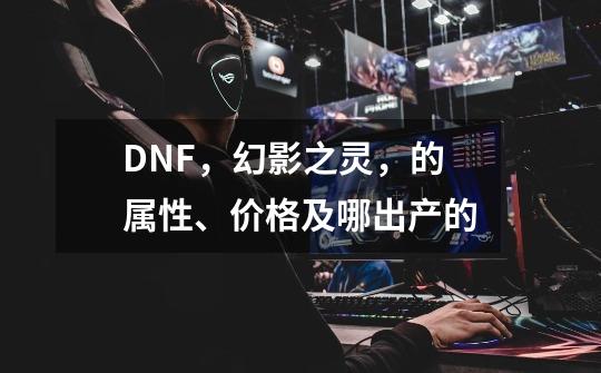 DNF,幻影之灵,的属性、价格及哪出产的-第1张-游戏信息-龙启网