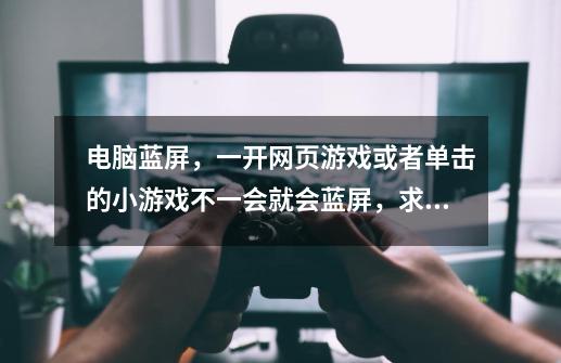 电脑蓝屏,一开网页游戏或者单击的小游戏不一会就会蓝屏,求解决方法!!!-第1张-游戏信息-龙启网