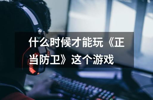 什么时候才能玩《正当防卫》这个游戏-第1张-游戏信息-龙启网