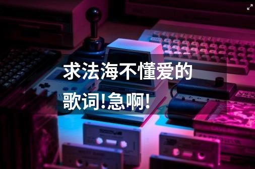 求法海不懂爱的歌词!急啊!-第1张-游戏信息-龙启网