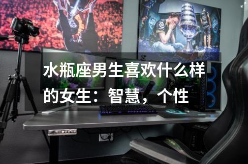 水瓶座男生喜欢什么样的女生:智慧,个性-第1张-游戏信息-龙启网
