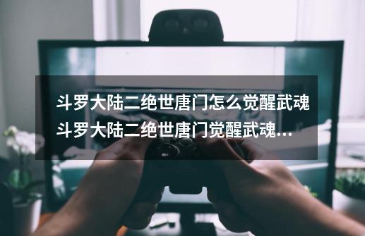 斗罗大陆二绝世唐门怎么觉醒武魂斗罗大陆二绝世唐门觉醒武魂的条件-第1张-游戏信息-龙启网