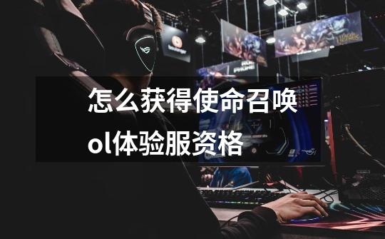 怎么获得使命召唤ol体验服资格-第1张-游戏信息-龙启网