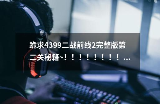 跪求4399二战前线2完整版第二关秘籍~!!!!!!!!!!!!!!!!!!!!!-第1张-游戏信息-龙启网