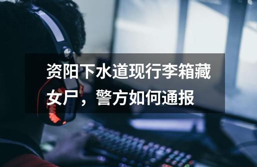 资阳下水道现行李箱藏女尸,警方如何通报-第1张-游戏信息-龙启网