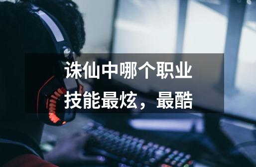 诛仙中哪个职业技能最炫，最酷-第1张-游戏信息-龙启网