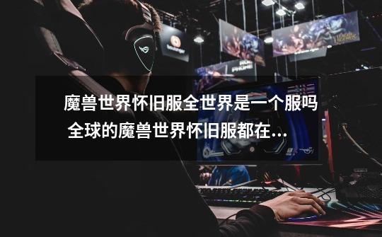 魔兽世界怀旧服全世界是一个服吗 全球的魔兽世界怀旧服都在一起吗-第1张-游戏信息-龙启网