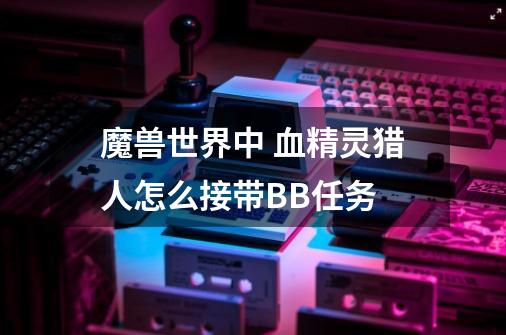 魔兽世界中 血精灵猎人怎么接带BB任务-第1张-游戏信息-龙启网