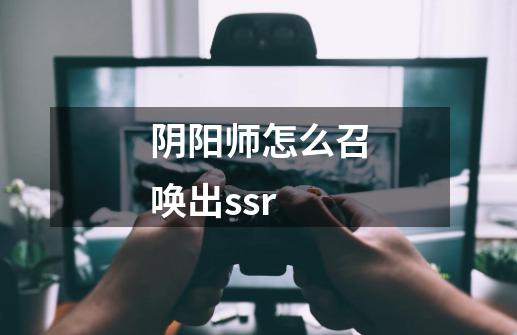 阴阳师怎么召唤出ssr-第1张-游戏信息-龙启网