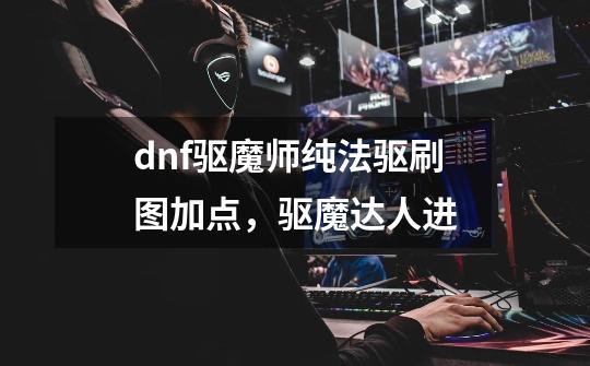 dnf驱魔师纯法驱刷图加点,驱魔达人进-第1张-游戏信息-龙启网