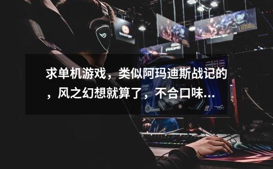 求单机游戏，类似阿玛迪斯战记的，风之幻想就算了，不合口味啊-第1张-游戏信息-龙启网