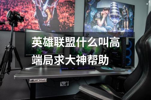 英雄联盟什么叫高端局求大神帮助-第1张-游戏信息-龙启网