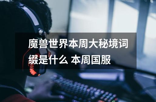 魔兽世界本周大秘境词缀是什么 本周国服-第1张-游戏信息-龙启网