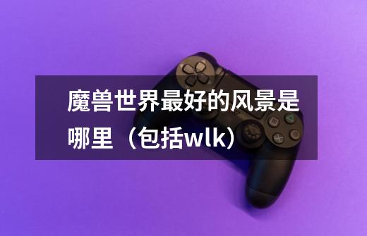 魔兽世界最好的风景是哪里（包括wlk）-第1张-游戏信息-龙启网