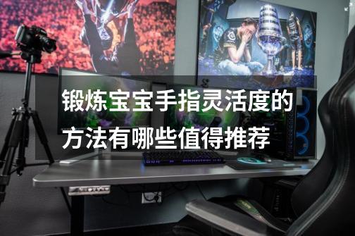 锻炼宝宝手指灵活度的方法有哪些值得推荐-第1张-游戏信息-龙启网