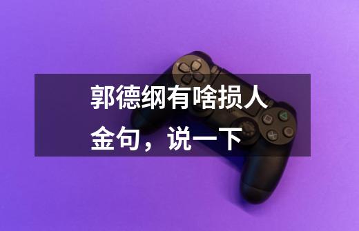 郭德纲有啥损人金句,说一下-第1张-游戏信息-龙启网