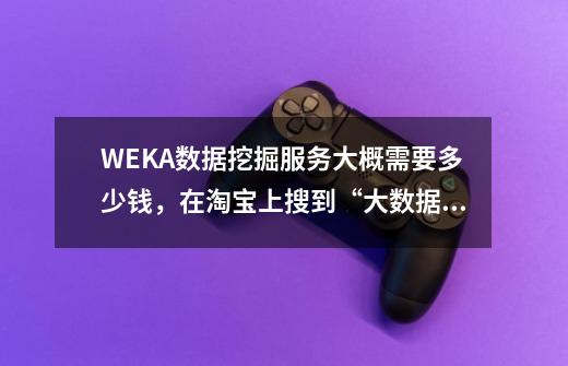 WEKA数据挖掘服务大概需要多少钱，在淘宝上搜到“大数据部落”店铺名价格20元，看评价蛮不错的-第1张-游戏信息-龙启网