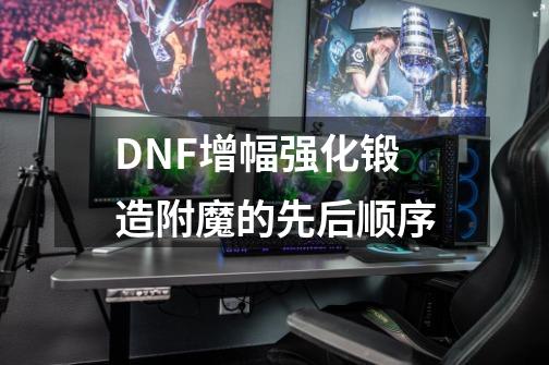 DNF增幅强化锻造附魔的先后顺序-第1张-游戏信息-龙启网