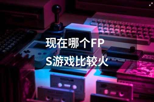 现在哪个FPS游戏比较火-第1张-游戏信息-龙启网