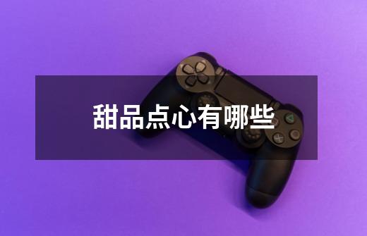 甜品点心有哪些-第1张-游戏信息-龙启网