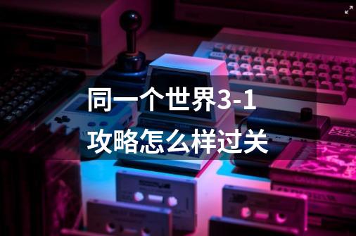 同一个世界3-1攻略怎么样过关-第1张-游戏信息-龙启网