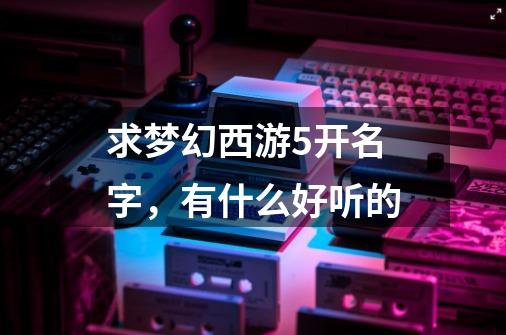 求梦幻西游5开名字,有什么好听的-第1张-游戏信息-龙启网