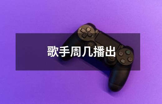 歌手周几播出-第1张-游戏信息-龙启网