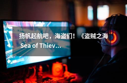 扬帆起航吧,海盗们!《盗贼之海 Sea of Thieves》-第1张-游戏信息-龙启网