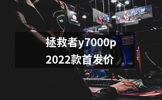 拯救者y7000p2022款首发价-第1张-游戏信息-龙启网
