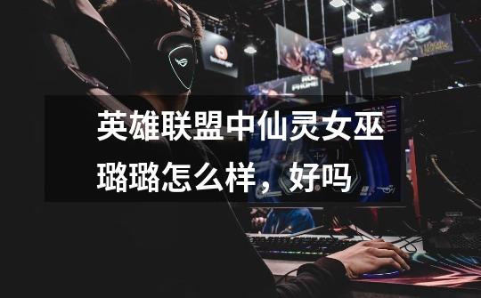英雄联盟中仙灵女巫璐璐怎么样，好吗-第1张-游戏信息-龙启网