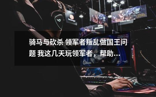 骑马与砍杀 领军者叛乱做国王问题 我这几天玩领军者,帮助私生子维迪姆王子复国-第1张-游戏信息-龙启网