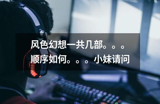 风色幻想一共几部。。。顺序如何。。。小妹请问-第1张-游戏信息-龙启网