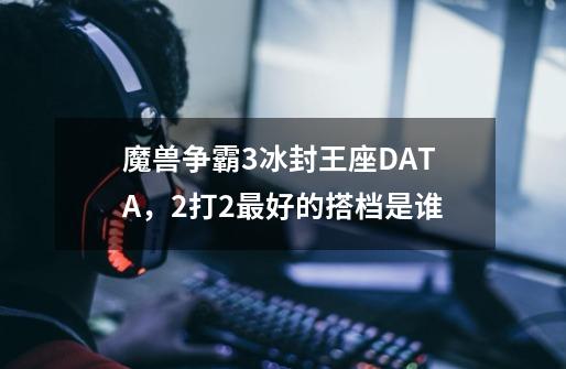 魔兽争霸3冰封王座DATA，2打2最好的搭档是谁-第1张-游戏信息-龙启网