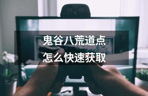 鬼谷八荒道点怎么快速获取-第1张-游戏信息-龙启网