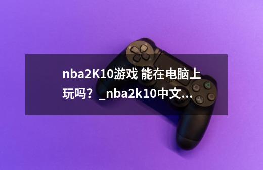 nba2K10游戏 能在电脑上玩吗?_nba2k10中文版电脑-第1张-游戏信息-龙启网