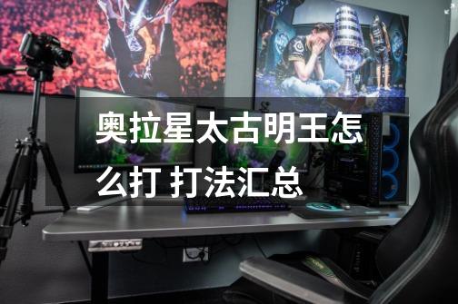 奥拉星太古明王怎么打 打法汇总-第1张-游戏信息-龙启网