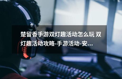 楚留香手游双灯趣活动怎么玩 双灯趣活动攻略-手游活动-安族网-第1张-游戏信息-龙启网