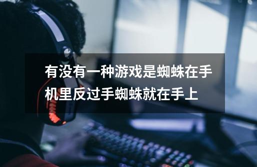 有没有一种游戏是蜘蛛在手机里反过手蜘蛛就在手上-第1张-游戏信息-龙启网