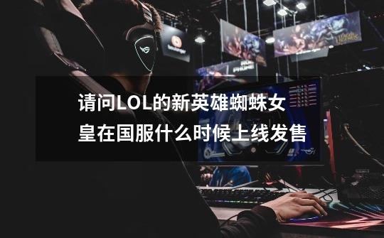 请问LOL的新英雄蜘蛛女皇在国服什么时候上线发售-第1张-游戏信息-龙启网