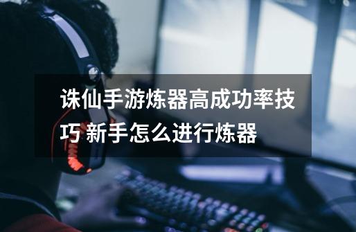 诛仙手游炼器高成功率技巧 新手怎么进行炼器-第1张-游戏信息-龙启网