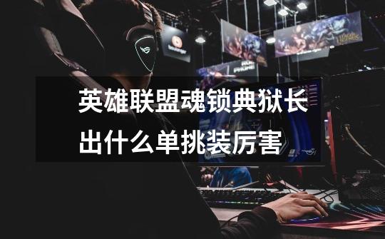 英雄联盟魂锁典狱长出什么单挑装厉害-第1张-游戏信息-龙启网