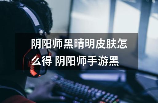 阴阳师黑晴明皮肤怎么得 阴阳师手游黑-第1张-游戏信息-龙启网