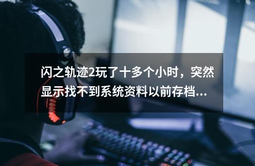 闪之轨迹2玩了十多个小时,突然显示找不到系统资料以前存档也没了怎么办-第1张-游戏信息-龙启网