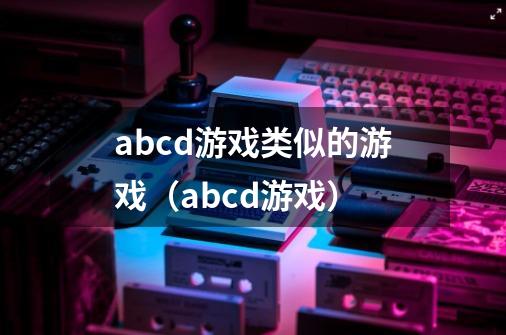 abcd游戏类似的游戏(abcd游戏)-第1张-游戏信息-龙启网