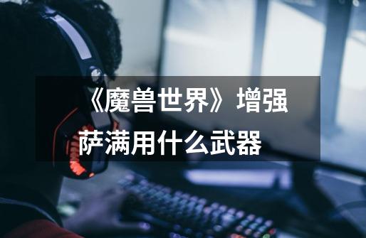 《魔兽世界》增强萨满用什么武器-第1张-游戏信息-龙启网