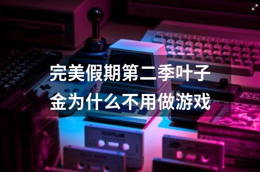 完美假期第二季叶子金为什么不用做游戏-第1张-游戏信息-龙启网