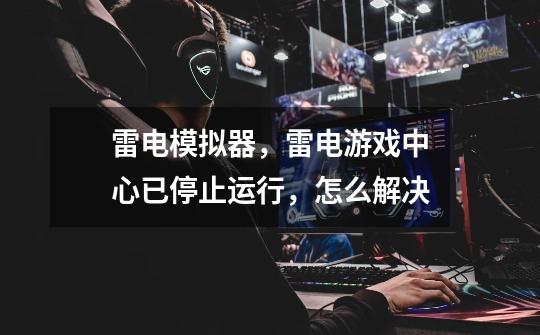 雷电模拟器,雷电游戏中心已停止运行,怎么解决-第1张-游戏信息-龙启网