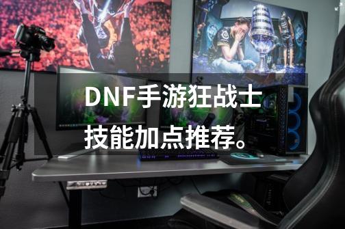DNF手游狂战士技能加点推荐。-第1张-游戏信息-龙启网